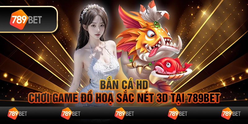 Bắn Cá HD - Chơi Game Đồ Hoạ Sắc Nét 3D Tại 789Bet