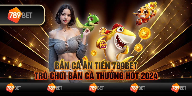 Bắn Cá Ăn Tiền 789Bet - Trò Chơi Bắn Cá Thưởng Hot 2024