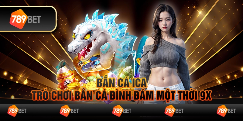 Bắn Cá Ica - Trò Chơi Bắn Cá Đình Đám Một Thời 9X Tại 789Bet