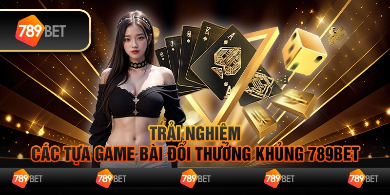 Trải Nghiệm Chơi Game Bài Đổi Thưởng Đỉnh Cao Tại 789Bet