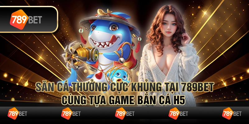 Bắn Cá H5 - Săn Cá Thưởng Cực Khủng Tại Cổng Game 789bet