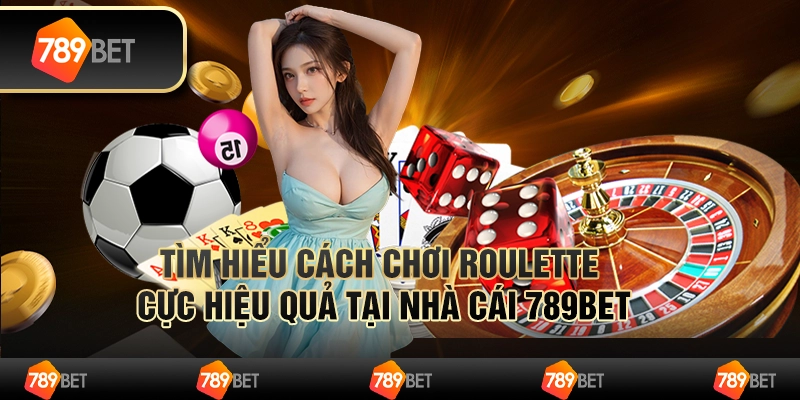 Tìm Hiểu Cách Chơi Roulette Cực Hiệu Quả Tại Nhà Cái 789bet