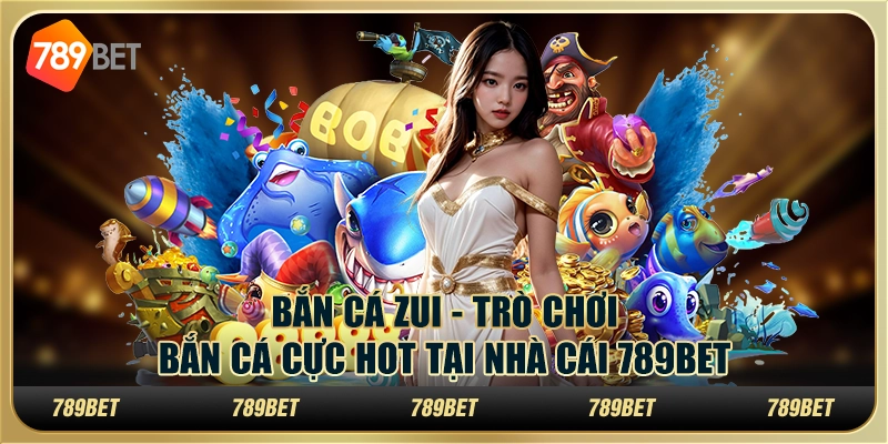 Bắn Cá Zui - Trò Chơi Bắn Cá Cực Hot Tại Nhà Cái 789Bet