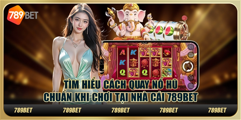 Tìm Hiểu Cách Quay Nổ Hũ Chuẩn Khi Chơi Tại Nhà Cái 789bet