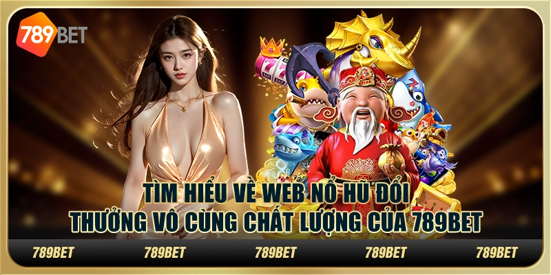 Tìm Hiểu Web Nổ Hũ Đổi Thưởng Vô Cùng Chất Lượng Của 789bet