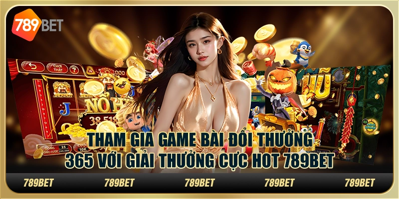 Tham Gia Game Bài Đổi Thưởng 365 Với Giải Thưởng Hot 789bet