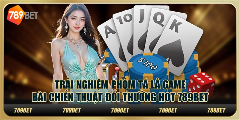 Trải nghiệm phỏm tá lả game bài chiến thuật đổi thưởng hot 789Bet