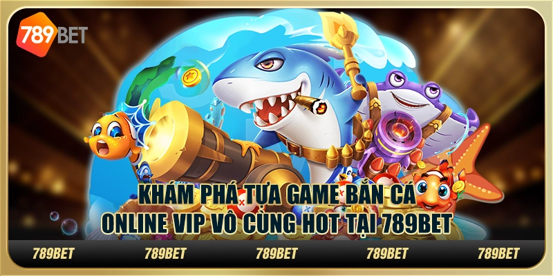 Khám Phá Tựa Game Bắn Cá Online VIP Vô Cùng Hot Tại 789BET