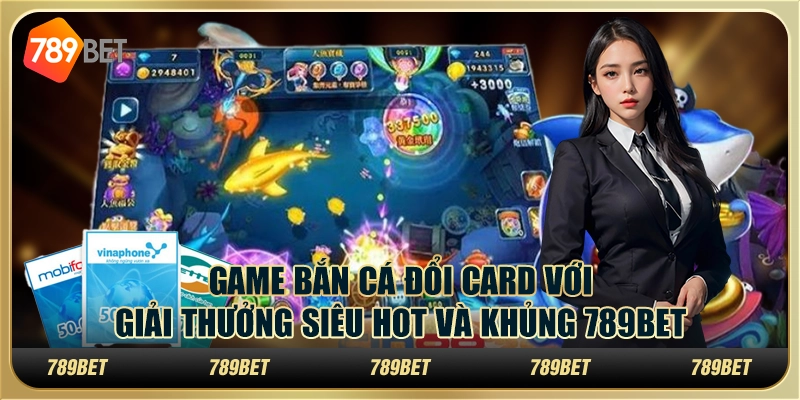 Game Bắn Cá Đổi Card Với Giải Thưởng Siêu Hot Khủng 789bet