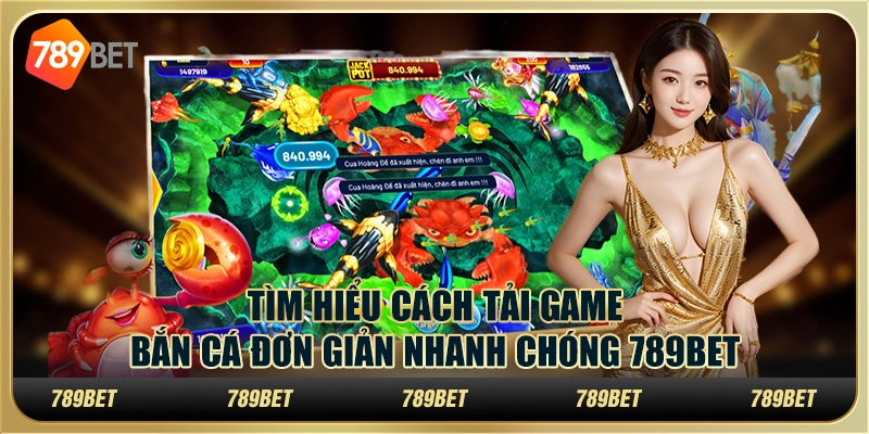 Tìm Hiểu Cách Tải Game Bắn Cá Đơn Giản Nhanh Chóng Tại 789BET