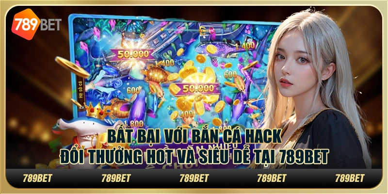 Bất Bại Với Bắn Cá Hack Đổi Thưởng Hot Và Siêu Dễ Tại 789bet