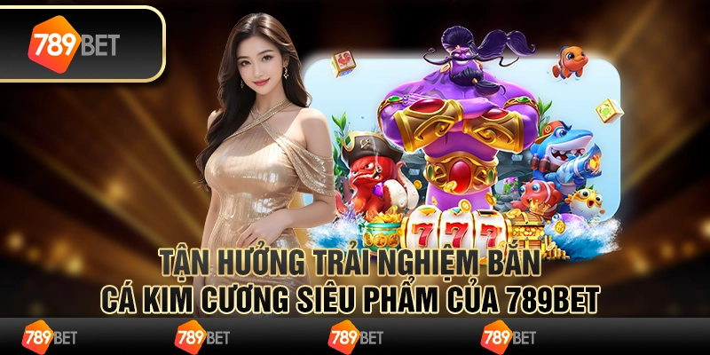 Tận Hưởng Trải Nghiệm Bắn Cá Kim Cương Siêu Phẩm Của 789bet