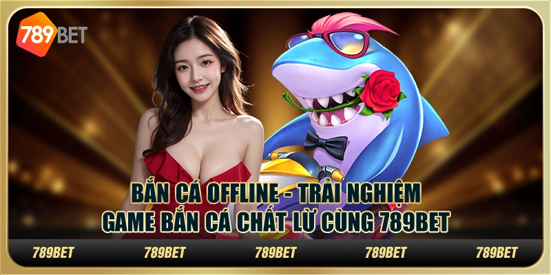 Bắn Cá Offline - Trải Nghiệm Game Bắn Cá Chất Lừ Cùng 789bet