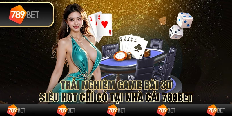 Trải Nghiệm Game Bài 3D Siêu Hot Chỉ Có Tại Nhà Cái 789bet