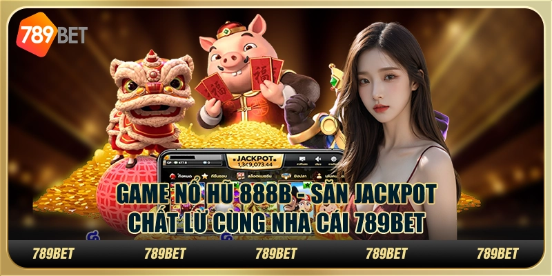 Game Nổ Hũ 888b - Săn Jackpot Chất Lừ Cùng Nhà Cái 789Bet