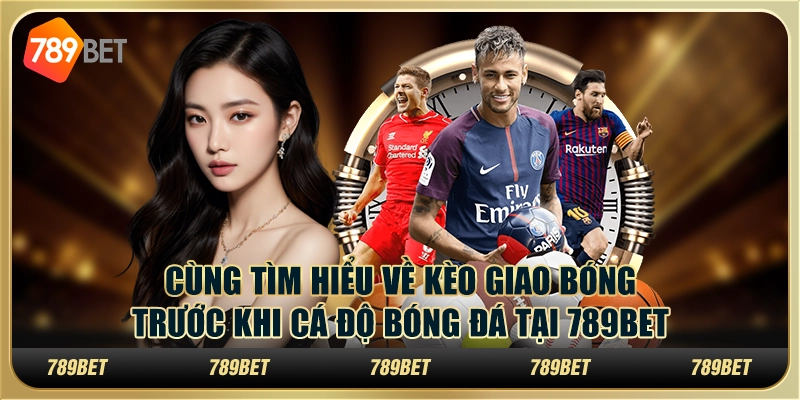 Tìm Hiểu Về Kèo Giao Bóng Trước Khi Cá Độ Bóng Đá Tại 789bet