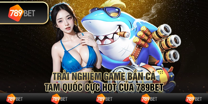 Trải Nghiệm Game Bắn Cá Tam Quốc Cực Hot Của 789bet