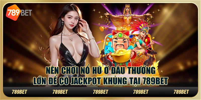 Nên Chơi Nổ Hũ Ở Đâu Thưởng Lớn Để Có Jackpot Khủng Tại 789bet