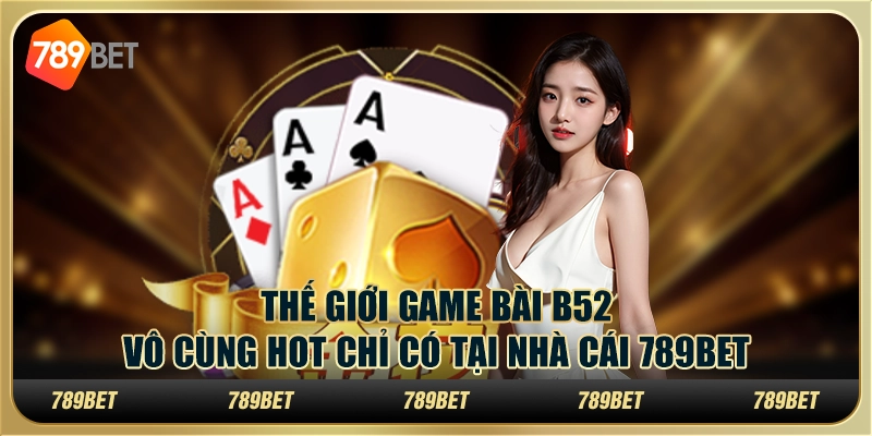 Thế Giới Game Bài B52 Vô Cùng Hot Chỉ Có Tại Nhà Cái 789bet