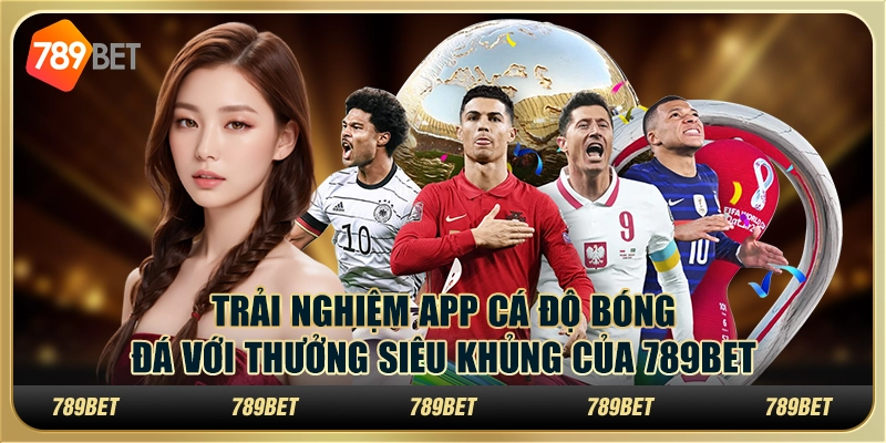 Trải Nghiệm App Cá Độ Bóng Đá Với Thưởng Khủng Của 789bet