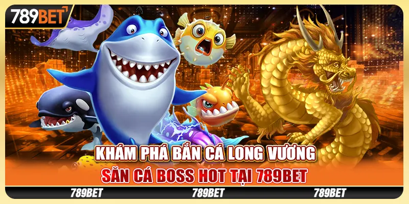 Khám Phá Bắn Cá Long Vương - Săn Cá Boss Hot Tại 789bet