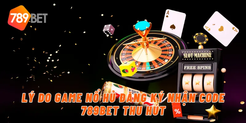 Lý do game nổ hủ đăng ký nhận code 789BET thu hút