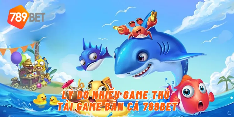 Lý do nhiều game thủ tải game bắn cá 789BET