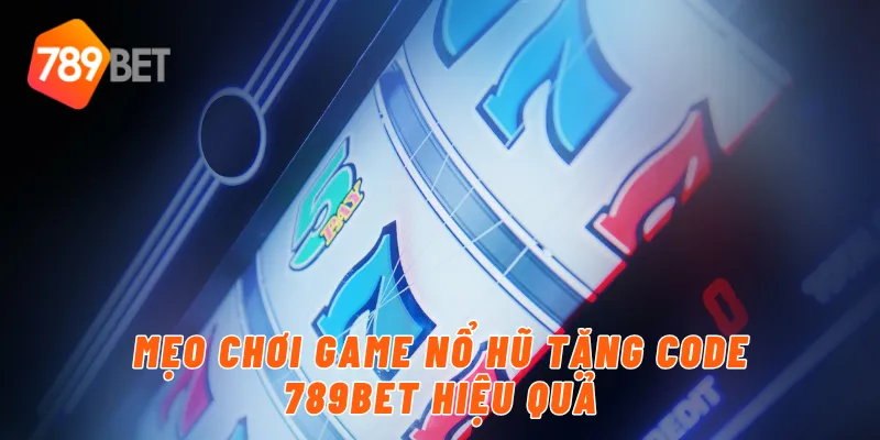 Mẹo chơi game nổ hủ tặng code 789BET hiệu quả