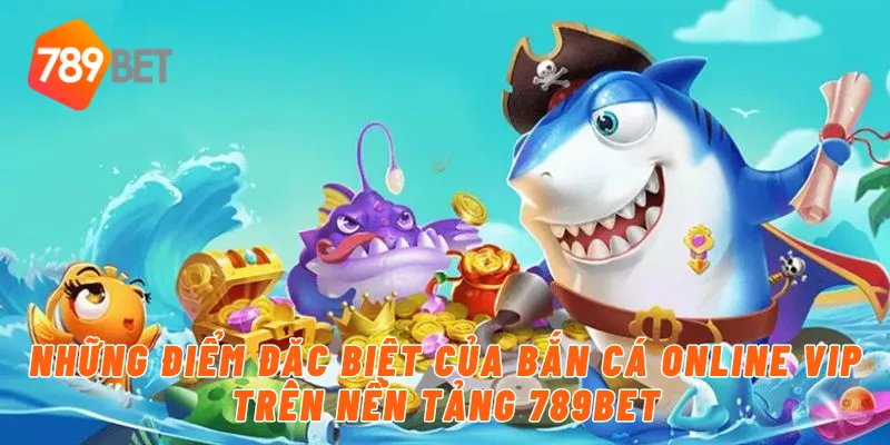 Những điểm đặc biệt của bắn cá online vip trên nền tảng 789BET