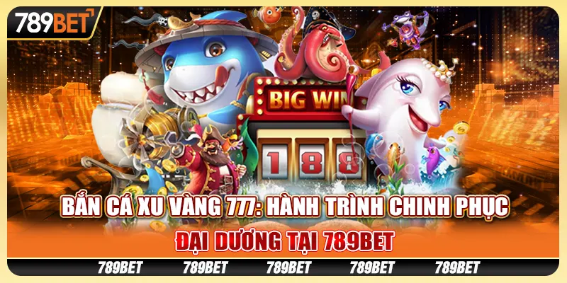 Bắn Cá Xu Vàng 777- Hành Trình Chinh Phục Đại Dương Tại 789bet