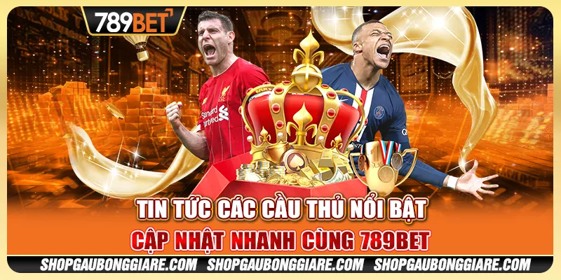 Tin tức các cầu thủ nổi bật - Cập nhật nhanh cùng 789BET