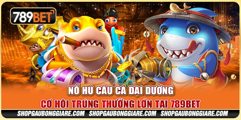 Nổ Hũ Câu Cá Đại Dương – Cơ hội trúng thưởng lớn tại 789BET