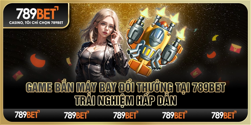 Game Bắn Máy Bay Đổi Thưởng tại 789Bet: Trải Nghiệm Hấp Dẫn