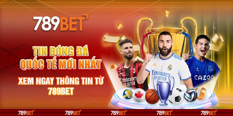 Tin bóng đá quốc tế mới nhất - Xem ngay thông tin từ 789BET