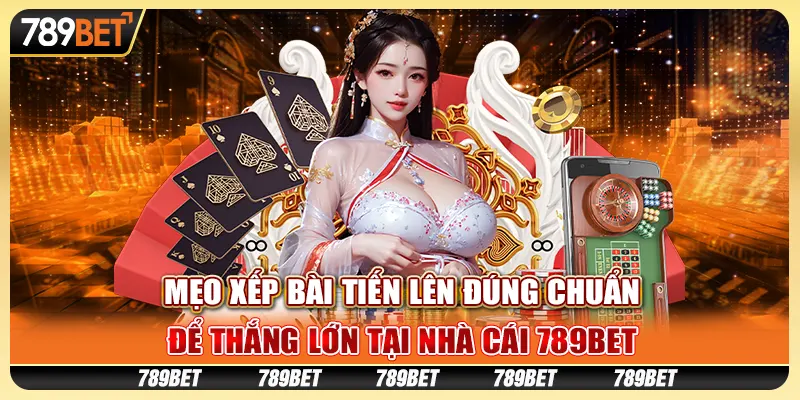 Mẹo Xếp Bài Tiến Lên Đúng Chuẩn Thắng Lớn Tại Nhà Cái 789bet