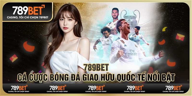 789BET - Cá Cược Bóng Đá Giao Hữu Quốc Tế Nổi Bật