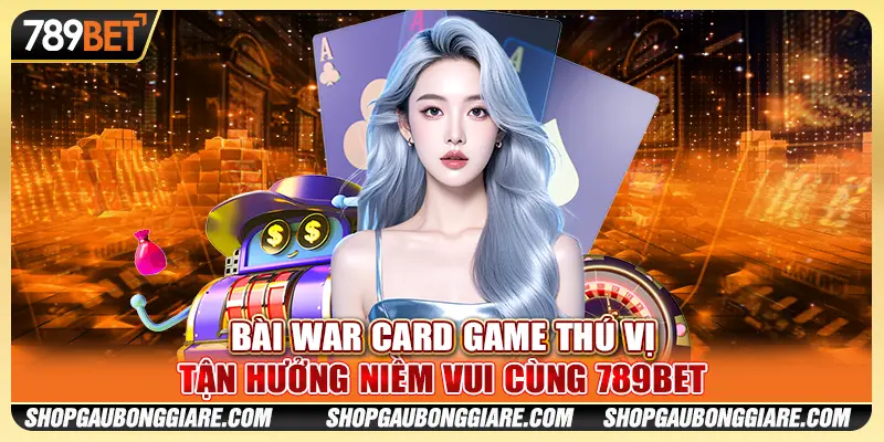 Bài War card game thú vị - Tận hưởng niềm vui cùng 789BET