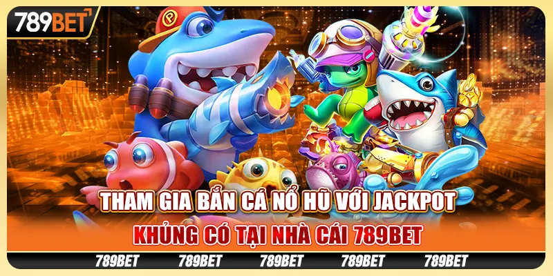 Tham Gia Bắn Cá Nổ Hũ Với Jackpot Khủng Có Tại 789bet