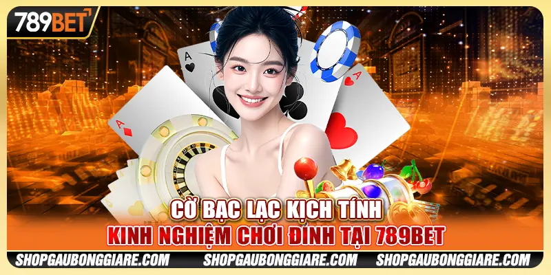 Cờ Bạc Lạc Kịch Tính - Kinh Nghiệm Chơi Đỉnh Tại 789BET