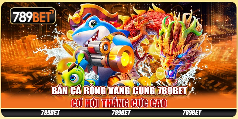 Bắn Cá Rồng Vàng Cùng 789BET - Cơ Hội Thắng Cực Cao