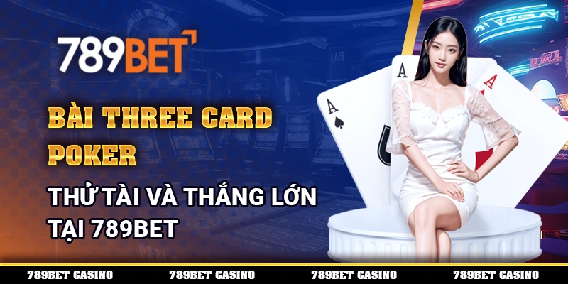 Bài Three Card Poker, thử tài và thắng lớn tại 789BET