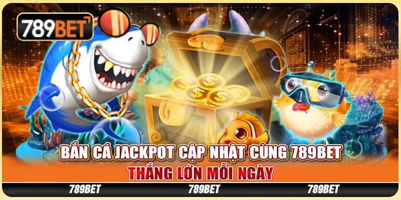 Bắn Cá Jackpot Cập Nhật Cùng 789BET - Thắng Lớn Mỗi Ngày