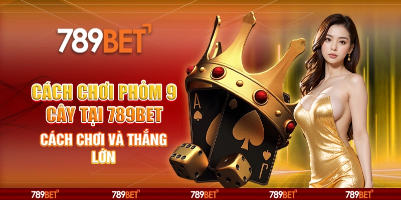 Cách Chơi Phỏm 9 Cây Tại 789BET - Cách Chơi Và Thắng Lớn