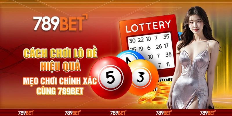 Cách Chơi Lô Đề Hiệu Quả Mẹo Chơi Chính Xác Cùng 789BET